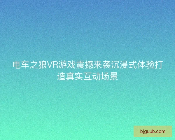 电车之狼VR游戏震撼来袭沉浸式体验打造真实互动场景
