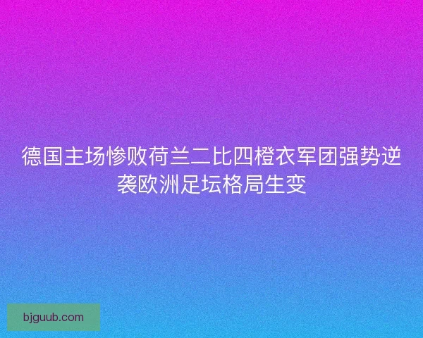 德国主场惨败荷兰二比四橙衣军团强势逆袭欧洲足坛格局生变